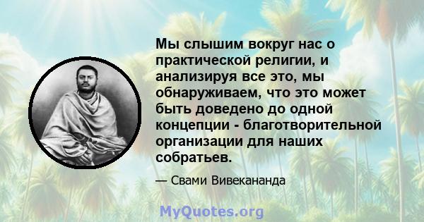 Мы слышим вокруг нас о практической религии, и анализируя все это, мы обнаруживаем, что это может быть доведено до одной концепции - благотворительной организации для наших собратьев.