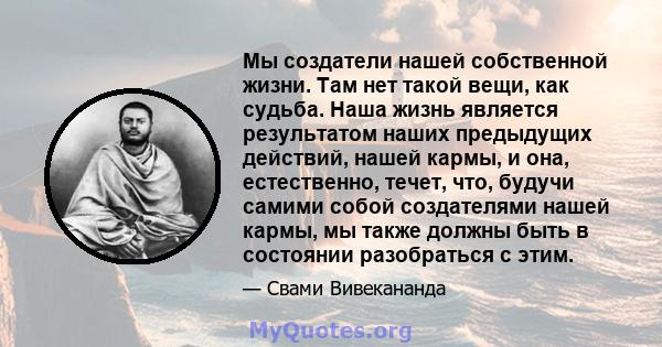 Мы создатели нашей собственной жизни. Там нет такой вещи, как судьба. Наша жизнь является результатом наших предыдущих действий, нашей кармы, и она, естественно, течет, что, будучи самими собой создателями нашей кармы,