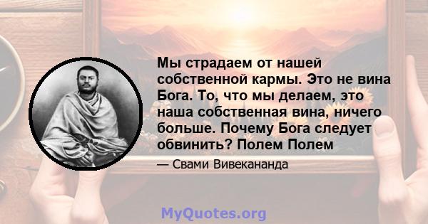 Мы страдаем от нашей собственной кармы. Это не вина Бога. То, что мы делаем, это наша собственная вина, ничего больше. Почему Бога следует обвинить? Полем Полем