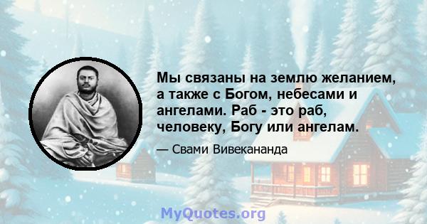 Мы связаны на землю желанием, а также с Богом, небесами и ангелами. Раб - это раб, человеку, Богу или ангелам.