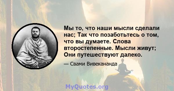 Мы то, что наши мысли сделали нас; Так что позаботьтесь о том, что вы думаете. Слова второстепенные. Мысли живут; Они путешествуют далеко.