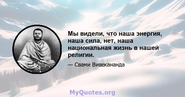 Мы видели, что наша энергия, наша сила, нет, наша национальная жизнь в нашей религии.