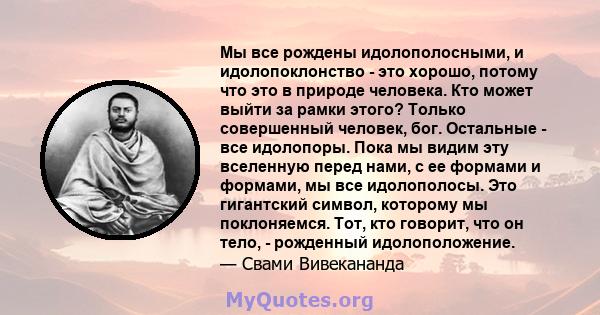 Мы все рождены идолополосными, и идолопоклонство - это хорошо, потому что это в природе человека. Кто может выйти за рамки этого? Только совершенный человек, бог. Остальные - все идолопоры. Пока мы видим эту вселенную