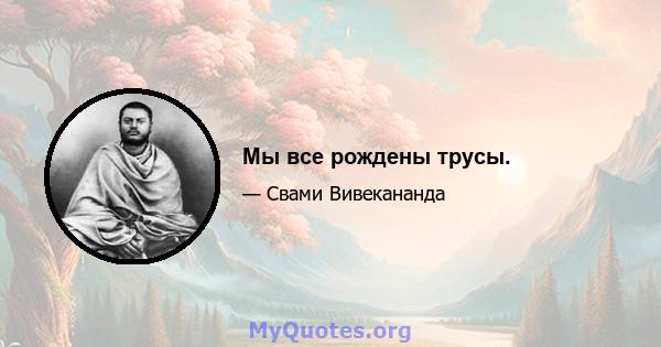 Мы все рождены трусы.