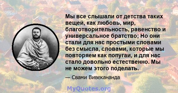 Мы все слышали от детства таких вещей, как любовь, мир, благотворительность, равенство и универсальное братство; Но они стали для нас простыми словами без смысла, словами, которые мы повторяем как попугаи, и для нас