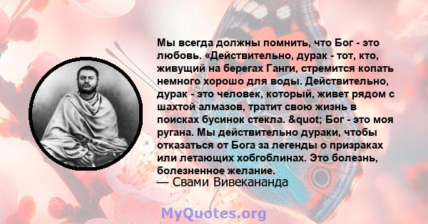 Мы всегда должны помнить, что Бог - это любовь. «Действительно, дурак - тот, кто, живущий на берегах Ганги, стремится копать немного хорошо для воды. Действительно, дурак - это человек, который, живет рядом с шахтой