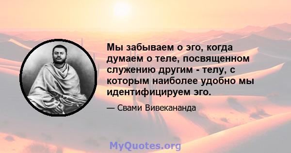 Мы забываем о эго, когда думаем о теле, посвященном служению другим - телу, с которым наиболее удобно мы идентифицируем эго.