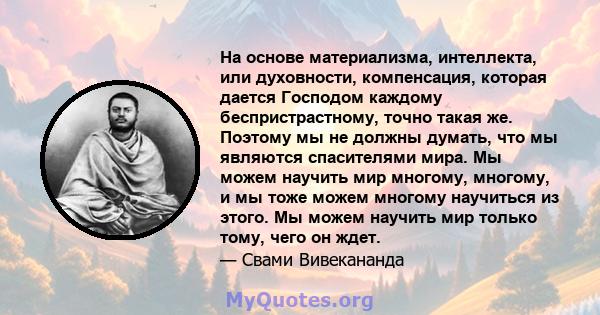 На основе материализма, интеллекта, или духовности, компенсация, которая дается Господом каждому беспристрастному, точно такая же. Поэтому мы не должны думать, что мы являются спасителями мира. Мы можем научить мир