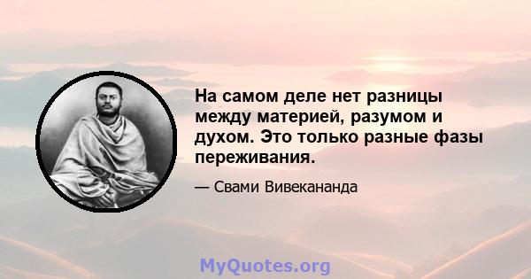 На самом деле нет разницы между материей, разумом и духом. Это только разные фазы переживания.