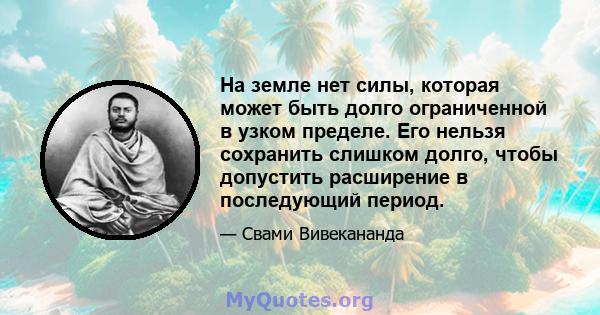 На земле нет силы, которая может быть долго ограниченной в узком пределе. Его нельзя сохранить слишком долго, чтобы допустить расширение в последующий период.