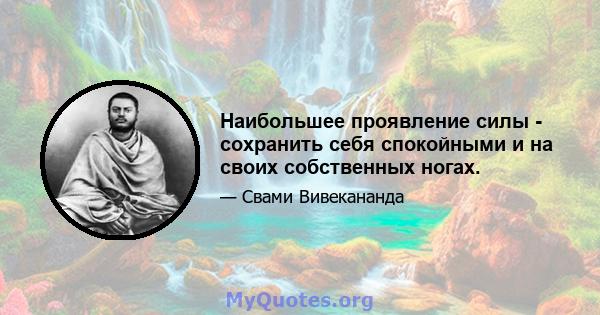 Наибольшее проявление силы - сохранить себя спокойными и на своих собственных ногах.