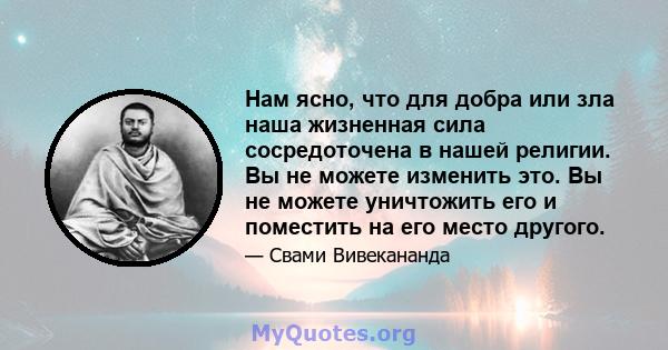 Нам ясно, что для добра или зла наша жизненная сила сосредоточена в нашей религии. Вы не можете изменить это. Вы не можете уничтожить его и поместить на его место другого.