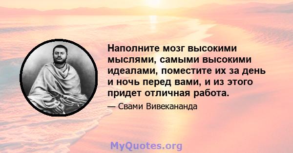 Наполните мозг высокими мыслями, самыми высокими идеалами, поместите их за день и ночь перед вами, и из этого придет отличная работа.