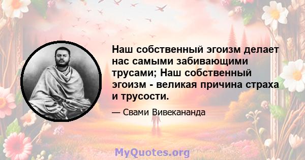 Наш собственный эгоизм делает нас самыми забивающими трусами; Наш собственный эгоизм - великая причина страха и трусости.