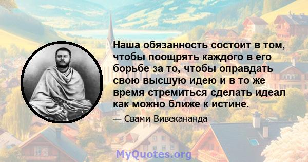 Наша обязанность состоит в том, чтобы поощрять каждого в его борьбе за то, чтобы оправдать свою высшую идею и в то же время стремиться сделать идеал как можно ближе к истине.