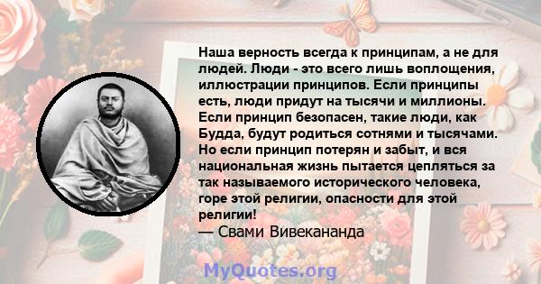 Наша верность всегда к принципам, а не для людей. Люди - это всего лишь воплощения, иллюстрации принципов. Если принципы есть, люди придут на тысячи и миллионы. Если принцип безопасен, такие люди, как Будда, будут