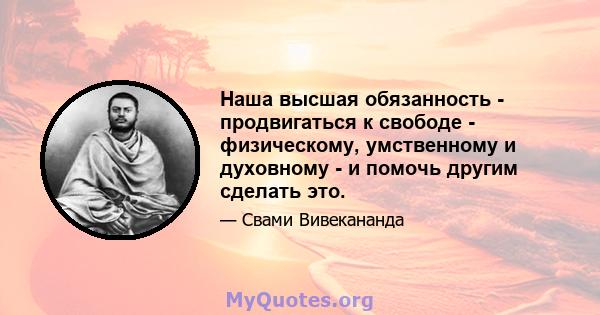 Наша высшая обязанность - продвигаться к свободе - физическому, умственному и духовному - и помочь другим сделать это.