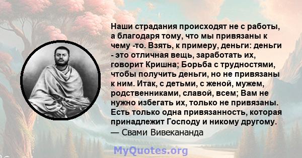 Наши страдания происходят не с работы, а благодаря тому, что мы привязаны к чему -то. Взять, к примеру, деньги: деньги - это отличная вещь, заработать их, говорит Кришна; Борьба с трудностями, чтобы получить деньги, но