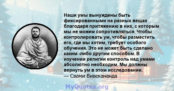 Наши умы вынуждены быть фиксированными на разных вещах благодаря притяжению в них, с которым мы не можем сопротивляться. Чтобы контролировать ум, чтобы разместить его, где мы хотим, требует особого обучения. Это не