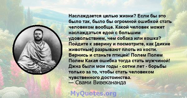 Наслаждается целью жизни? Если бы это было так, было бы огромной ошибкой стать человеком вообще. Какой человек может наслаждаться едой с большим удовольствием, чем собака или кошка? Пойдите к зверину и посмотрите, как