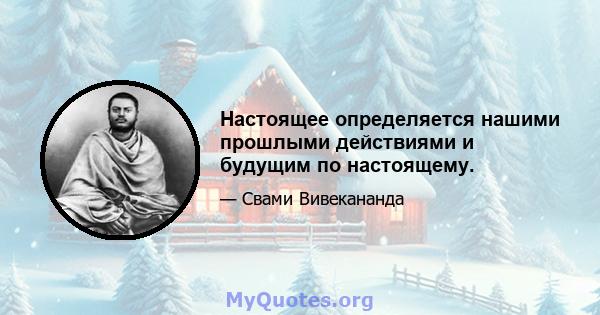 Настоящее определяется нашими прошлыми действиями и будущим по настоящему.