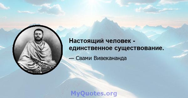 Настоящий человек - единственное существование.