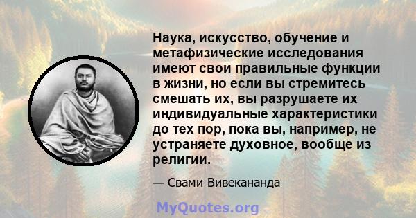 Наука, искусство, обучение и метафизические исследования имеют свои правильные функции в жизни, но если вы стремитесь смешать их, вы разрушаете их индивидуальные характеристики до тех пор, пока вы, например, не