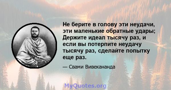 Не берите в голову эти неудачи, эти маленькие обратные удары; Держите идеал тысячу раз, и если вы потерпите неудачу тысячу раз, сделайте попытку еще раз.