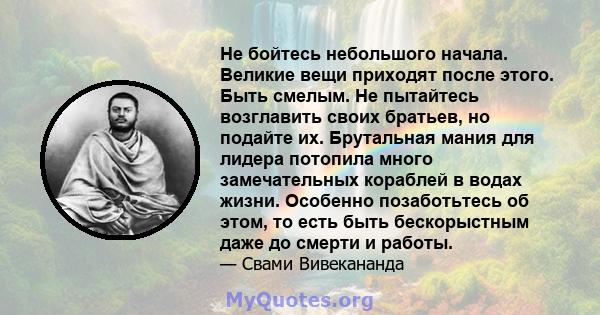 Не бойтесь небольшого начала. Великие вещи приходят после этого. Быть смелым. Не пытайтесь возглавить своих братьев, но подайте их. Брутальная мания для лидера потопила много замечательных кораблей в водах жизни.