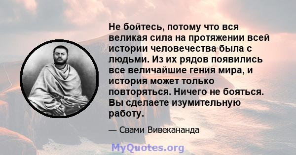 Не бойтесь, потому что вся великая сила на протяжении всей истории человечества была с людьми. Из их рядов появились все величайшие гения мира, и история может только повторяться. Ничего не бояться. Вы сделаете