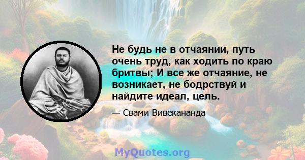 Не будь не в отчаянии, путь очень труд, как ходить по краю бритвы; И все же отчаяние, не возникает, не бодрствуй и найдите идеал, цель.