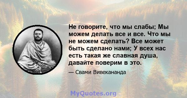 Не говорите, что мы слабы; Мы можем делать все и все. Что мы не можем сделать? Все может быть сделано нами; У всех нас есть такая же славная душа, давайте поверим в это.