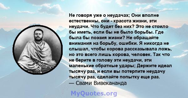 Не говоря уже о неудачах; Они вполне естественны, они - красота жизни, эти неудачи. Что будет без них? Это не стоило бы иметь, если бы не было борьбы. Где была бы поэзия жизни? Не обращайте внимания на борьбу, ошибки. Я 