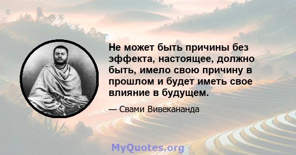 Не может быть причины без эффекта, настоящее, должно быть, имело свою причину в прошлом и будет иметь свое влияние в будущем.