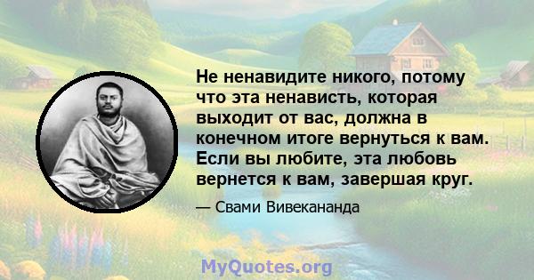 Не ненавидите никого, потому что эта ненависть, которая выходит от вас, должна в конечном итоге вернуться к вам. Если вы любите, эта любовь вернется к вам, завершая круг.