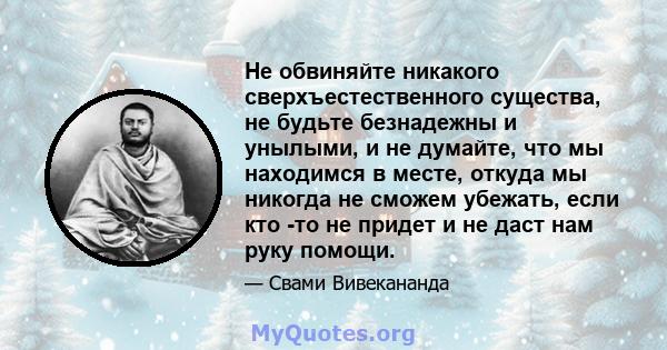 Не обвиняйте никакого сверхъестественного существа, не будьте безнадежны и унылыми, и не думайте, что мы находимся в месте, откуда мы никогда не сможем убежать, если кто -то не придет и не даст нам руку помощи.