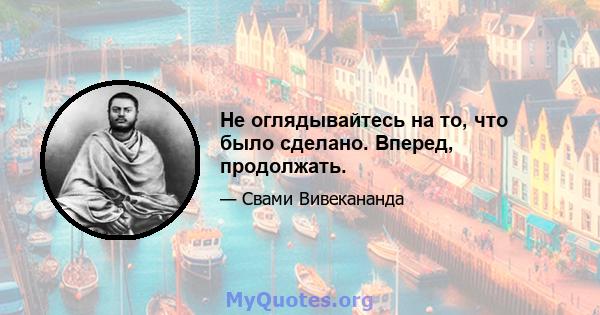 Не оглядывайтесь на то, что было сделано. Вперед, продолжать.