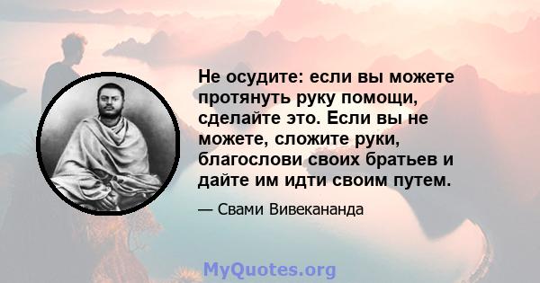 Не осудите: если вы можете протянуть руку помощи, сделайте это. Если вы не можете, сложите руки, благослови своих братьев и дайте им идти своим путем.