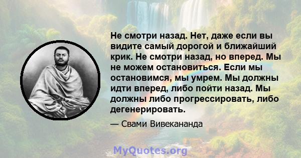 Не смотри назад. Нет, даже если вы видите самый дорогой и ближайший крик. Не смотри назад, но вперед. Мы не можем остановиться. Если мы остановимся, мы умрем. Мы должны идти вперед, либо пойти назад. Мы должны либо