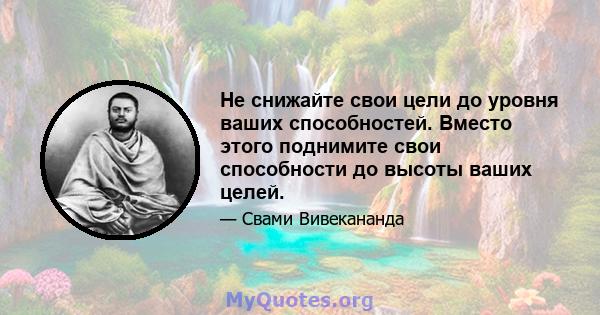 Не снижайте свои цели до уровня ваших способностей. Вместо этого поднимите свои способности до высоты ваших целей.