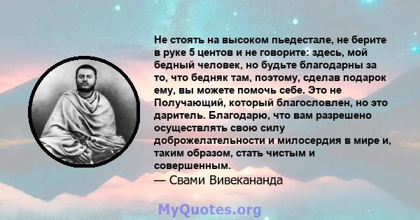 Не стоять на высоком пьедестале, не берите в руке 5 центов и не говорите: здесь, мой бедный человек, но будьте благодарны за то, что бедняк там, поэтому, сделав подарок ему, вы можете помочь себе. Это не Получающий,