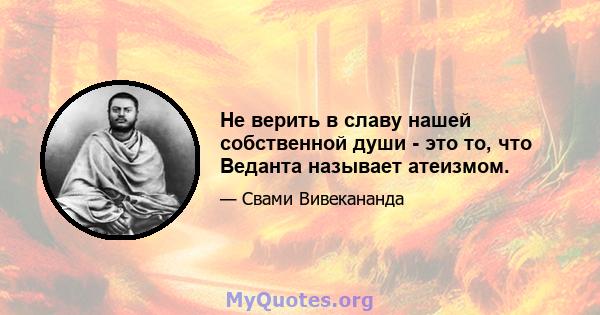 Не верить в славу нашей собственной души - это то, что Веданта называет атеизмом.