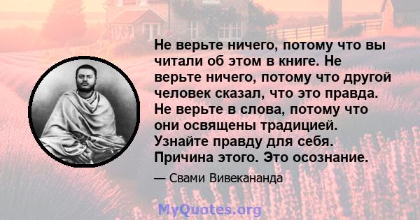 Не верьте ничего, потому что вы читали об этом в книге. Не верьте ничего, потому что другой человек сказал, что это правда. Не верьте в слова, потому что они освящены традицией. Узнайте правду для себя. Причина этого.