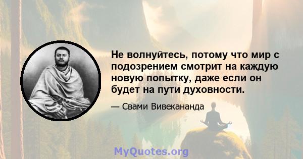 Не волнуйтесь, потому что мир с подозрением смотрит на каждую новую попытку, даже если он будет на пути духовности.