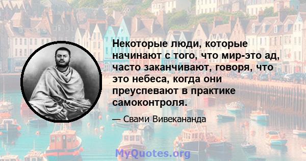 Некоторые люди, которые начинают с того, что мир-это ад, часто заканчивают, говоря, что это небеса, когда они преуспевают в практике самоконтроля.