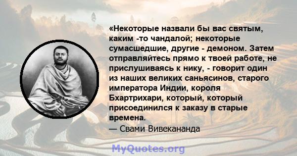 «Некоторые назвали бы вас святым, каким -то чандалой; некоторые сумасшедшие, другие - демоном. Затем отправляйтесь прямо к твоей работе, не прислушиваясь к нику, - говорит один из наших великих саньясинов, старого