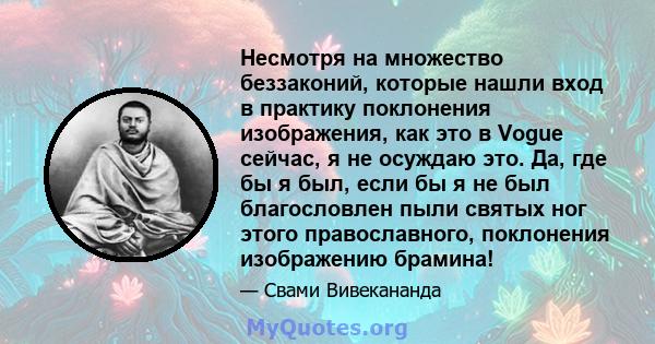 Несмотря на множество беззаконий, которые нашли вход в практику поклонения изображения, как это в Vogue сейчас, я не осуждаю это. Да, где бы я был, если бы я не был благословлен пыли святых ног этого православного,