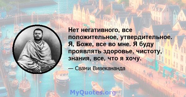 Нет негативного, все положительное, утвердительное. Я, Боже, все во мне. Я буду проявлять здоровье, чистоту, знания, все, что я хочу.