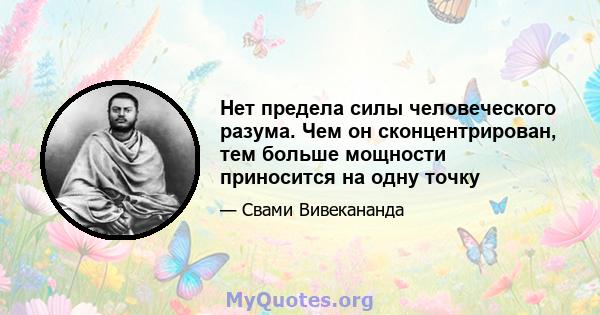 Нет предела силы человеческого разума. Чем он сконцентрирован, тем больше мощности приносится на одну точку