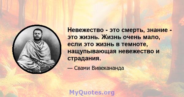 Невежество - это смерть, знание - это жизнь. Жизнь очень мало, если это жизнь в темноте, нащупывающая невежество и страдания.